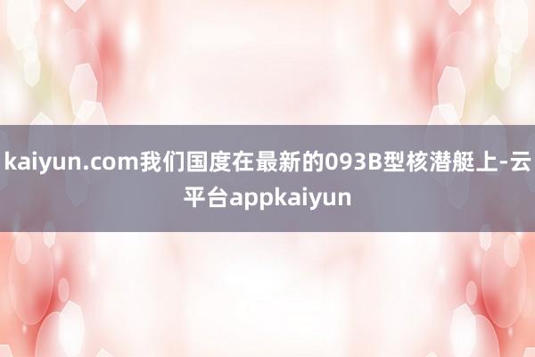 kaiyun.com我们国度在最新的093B型核潜艇上-云平台appkaiyun