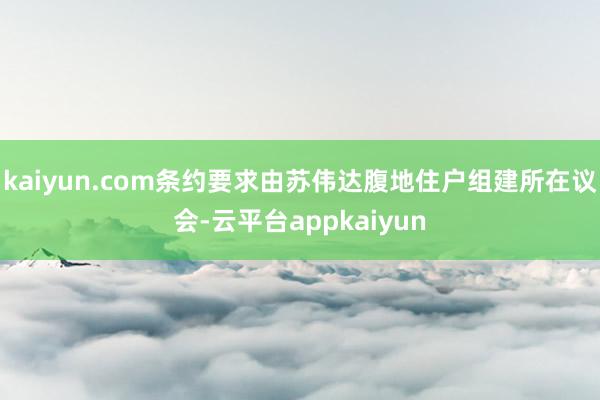 kaiyun.com条约要求由苏伟达腹地住户组建所在议会-云平台appkaiyun