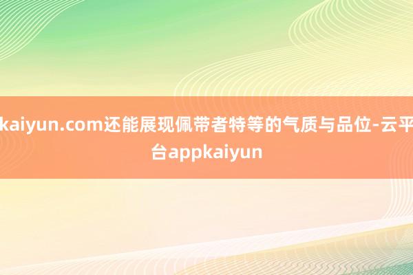 kaiyun.com还能展现佩带者特等的气质与品位-云平台appkaiyun