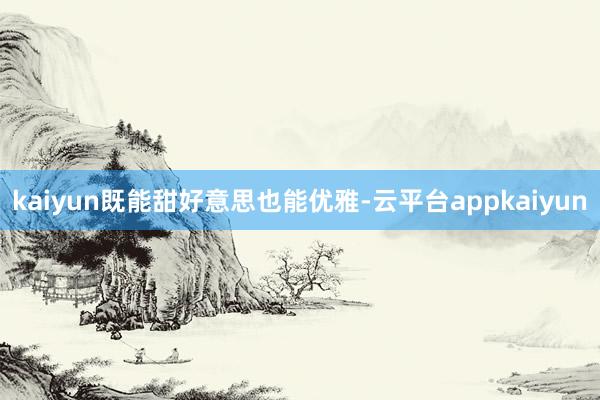 kaiyun既能甜好意思也能优雅-云平台appkaiyun