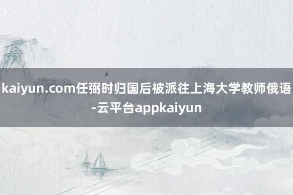 kaiyun.com任弼时归国后被派往上海大学教师俄语-云平台appkaiyun