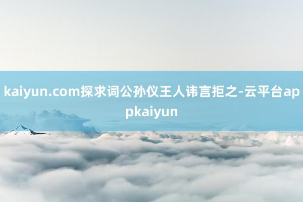 kaiyun.com探求词公孙仪王人讳言拒之-云平台appkaiyun