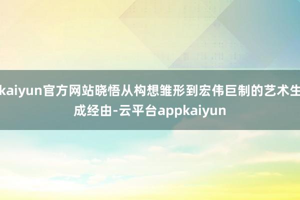 kaiyun官方网站晓悟从构想雏形到宏伟巨制的艺术生成经由-云平台appkaiyun