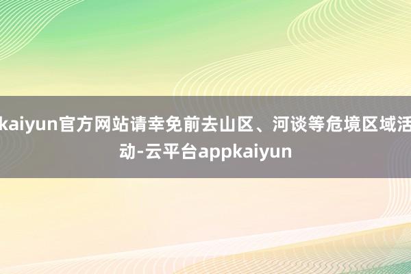 kaiyun官方网站请幸免前去山区、河谈等危境区域活动-云平台appkaiyun