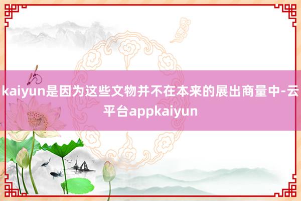 kaiyun是因为这些文物并不在本来的展出商量中-云平台appkaiyun