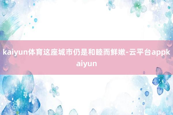 kaiyun体育这座城市仍是和睦而鲜嫩-云平台appkaiyun