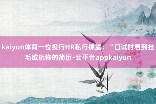 kaiyun体育一位投行HR私行裸露：“口试时看到挂毛绒玩物的简历-云平台appkaiyun