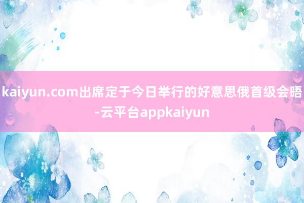 kaiyun.com出席定于今日举行的好意思俄首级会晤-云平台appkaiyun