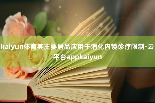 kaiyun体育其主要居品应用于消化内镜诊疗限制-云平台appkaiyun