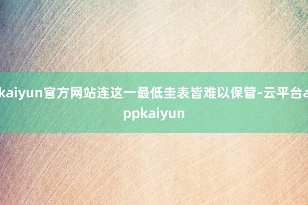 kaiyun官方网站连这一最低圭表皆难以保管-云平台appkaiyun