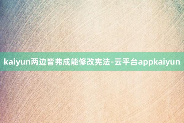 kaiyun两边皆弗成能修改宪法-云平台appkaiyun