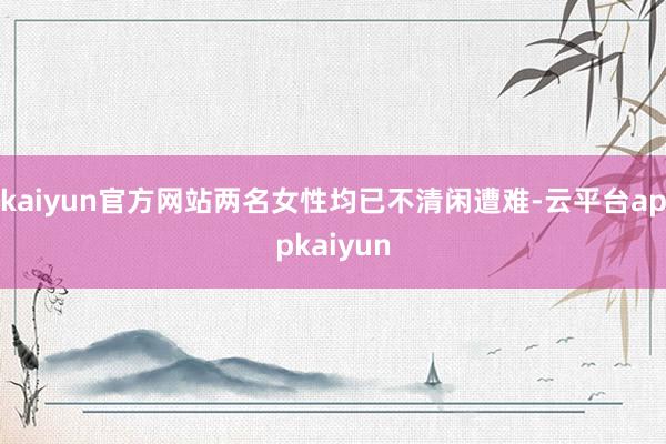 kaiyun官方网站两名女性均已不清闲遭难-云平台appkaiyun
