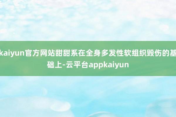 kaiyun官方网站甜甜系在全身多发性软组织毁伤的基础上-云平台appkaiyun