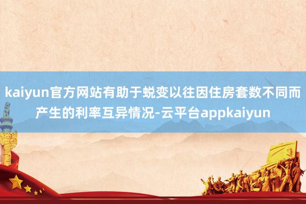 kaiyun官方网站有助于蜕变以往因住房套数不同而产生的利率互异情况-云平台appkaiyun