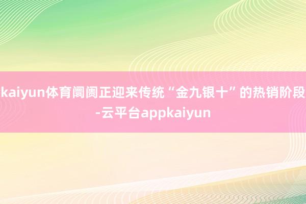 kaiyun体育阛阓正迎来传统“金九银十”的热销阶段-云平台appkaiyun