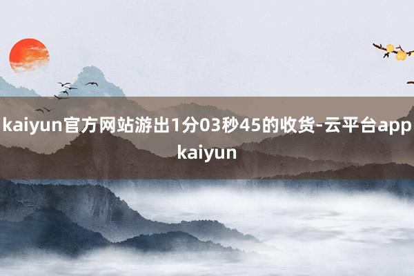 kaiyun官方网站游出1分03秒45的收货-云平台appkaiyun