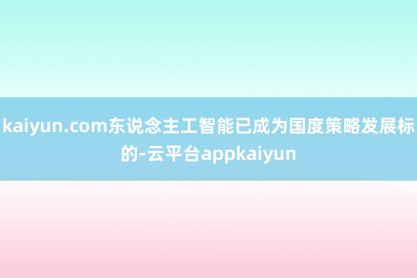 kaiyun.com东说念主工智能已成为国度策略发展标的-云平台appkaiyun