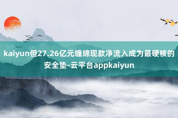 kaiyun但27.26亿元缠绵现款净流入成为最硬核的安全垫-云平台appkaiyun