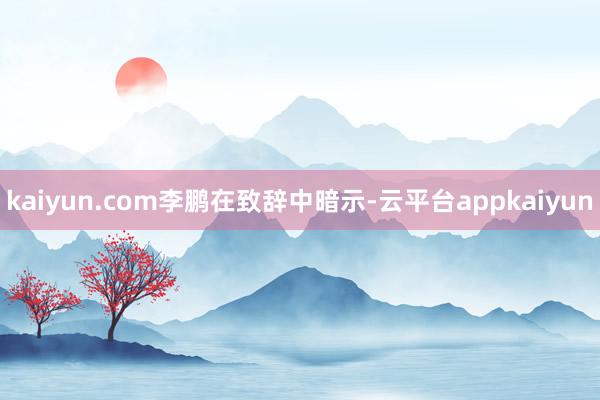 kaiyun.com　　李鹏在致辞中暗示-云平台appkaiyun