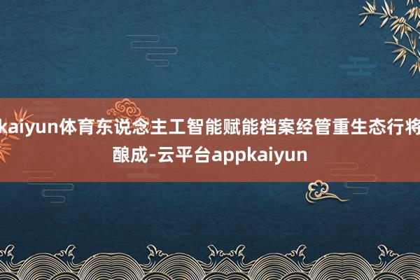 kaiyun体育东说念主工智能赋能档案经管重生态行将酿成-云平台appkaiyun