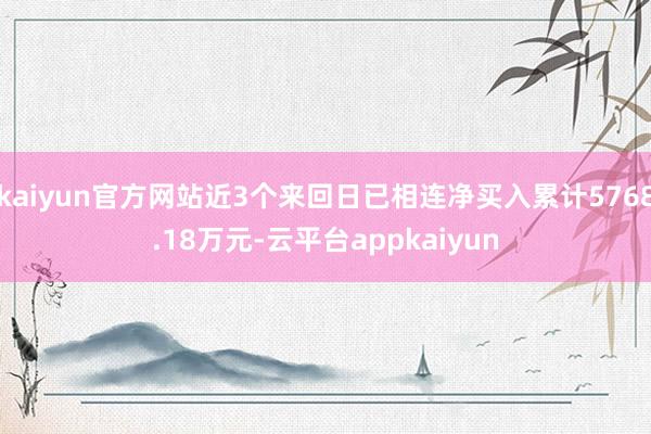 kaiyun官方网站近3个来回日已相连净买入累计5768.18万元-云平台appkaiyun