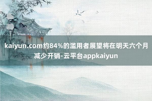 kaiyun.com约84%的滥用者展望将在明天六个月减少开销-云平台appkaiyun