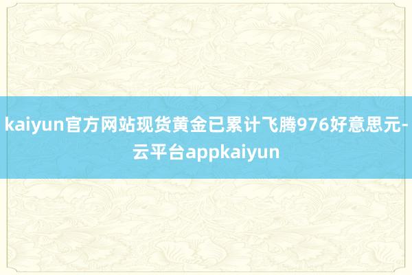 kaiyun官方网站现货黄金已累计飞腾976好意思元-云平台appkaiyun