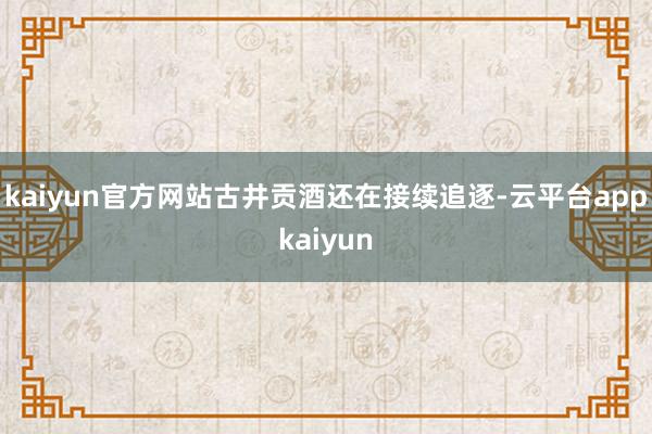 kaiyun官方网站古井贡酒还在接续追逐-云平台appkaiyun