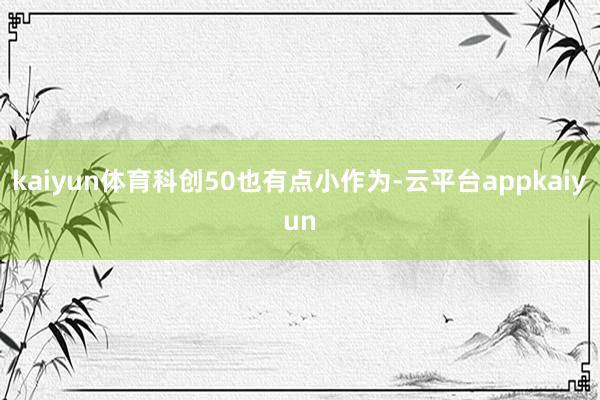 kaiyun体育科创50也有点小作为-云平台appkaiyun