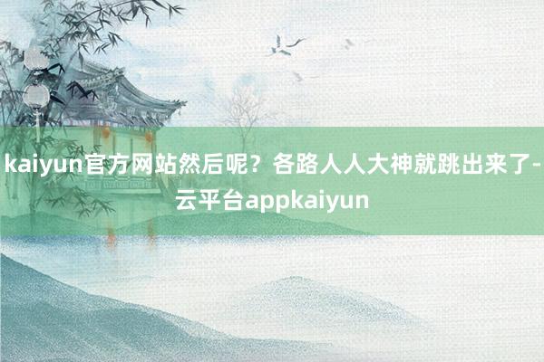 kaiyun官方网站然后呢？各路人人大神就跳出来了-云平台appkaiyun
