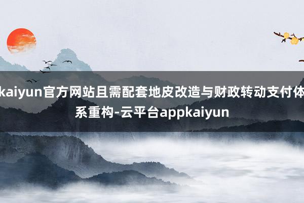 kaiyun官方网站且需配套地皮改造与财政转动支付体系重构-云平台appkaiyun