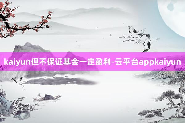 kaiyun但不保证基金一定盈利-云平台appkaiyun