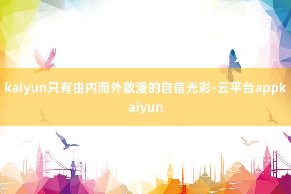 kaiyun只有由内而外散漫的自信光彩-云平台appkaiyun