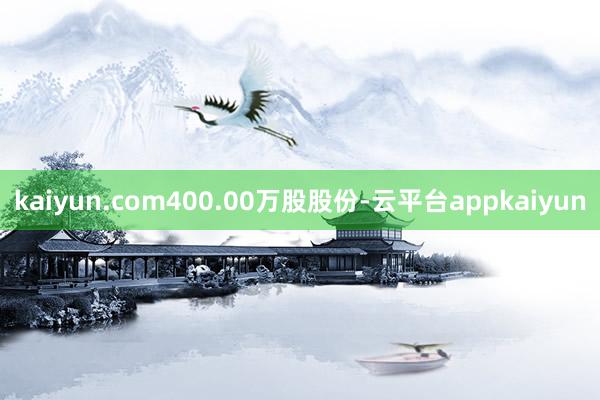 kaiyun.com400.00万股股份-云平台appkaiyun