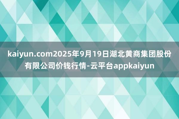 kaiyun.com2025年9月19日湖北黄商集团股份有限公司价钱行情-云平台appkaiyun