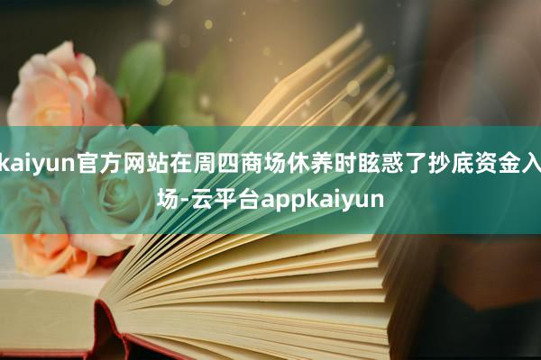 kaiyun官方网站在周四商场休养时眩惑了抄底资金入场-云平台appkaiyun