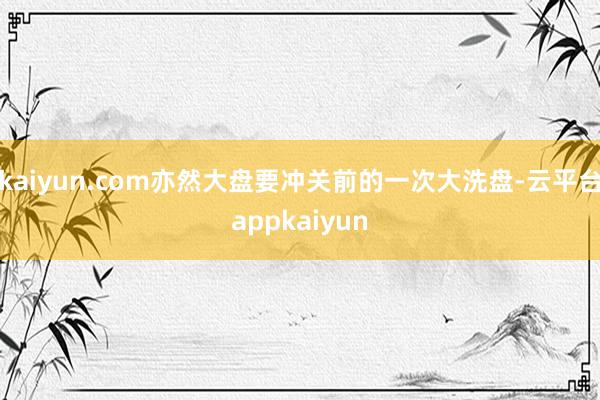 kaiyun.com亦然大盘要冲关前的一次大洗盘-云平台appkaiyun