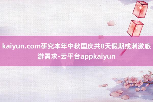 kaiyun.com研究本年中秋国庆共8天假期或刺激旅游需求-云平台appkaiyun
