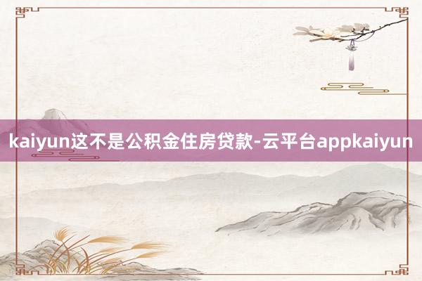kaiyun这不是公积金住房贷款-云平台appkaiyun