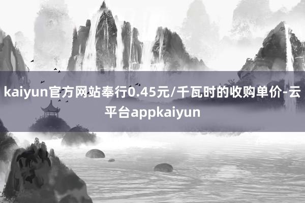 kaiyun官方网站奉行0.45元/千瓦时的收购单价-云平台appkaiyun