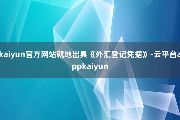 kaiyun官方网站就地出具《外汇登记凭据》-云平台appkaiyun