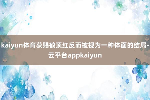 kaiyun体育获赐鹤顶红反而被视为一种体面的结局-云平台appkaiyun