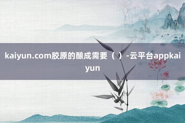 kaiyun.com胶原的酿成需要（ ）-云平台appkaiyun