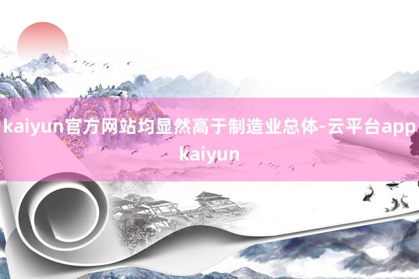 kaiyun官方网站均显然高于制造业总体-云平台appkaiyun