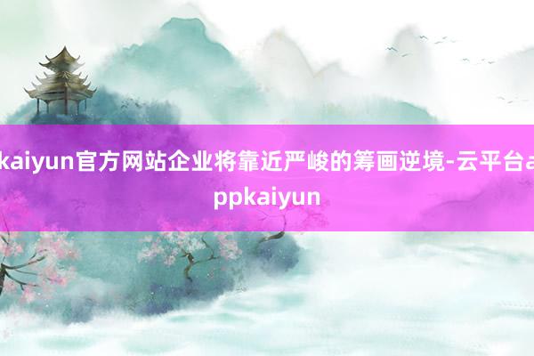 kaiyun官方网站企业将靠近严峻的筹画逆境-云平台appkaiyun
